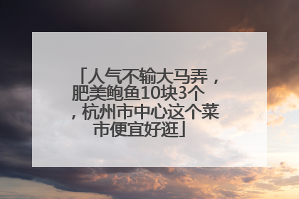 人气不输大马弄，肥美鲍鱼10块3个，杭州市中心这个菜市便宜好逛