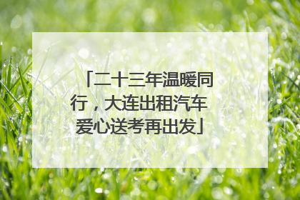 二十三年温暖同行，大连出租汽车爱心送考再出发