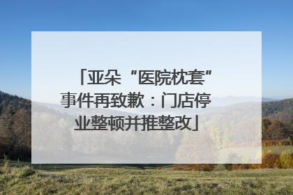亚朵“医院枕套”事件再致歉：门店停业整顿并推整改