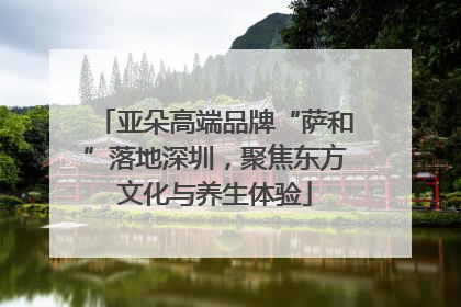 亚朵高端品牌“萨和”落地深圳，聚焦东方文化与养生体验