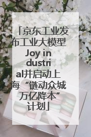 京东工业发布工业大模型Joy industrial并启动上海“链动众城 万亿降本”计划
