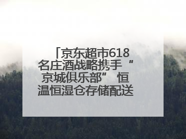 京东超市618名庄酒战略携手“京城俱乐部” 恒温恒湿仓存储配送更放心
