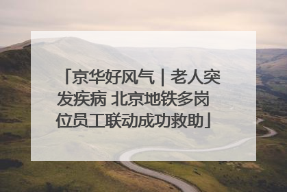 京华好风气｜老人突发疾病 北京地铁多岗位员工联动成功救助