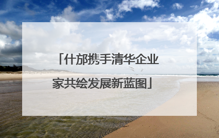 什邡携手清华企业家共绘发展新蓝图