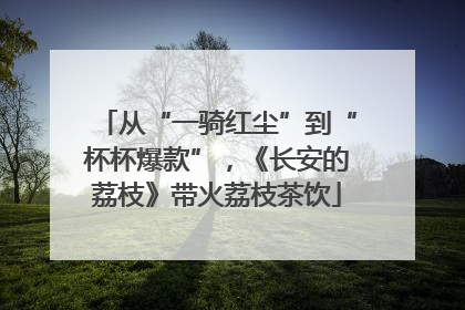 从“一骑红尘”到“杯杯爆款”，《长安的荔枝》带火荔枝茶饮
