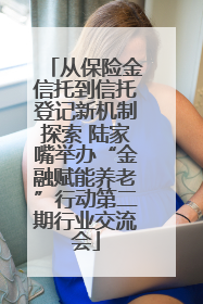 从保险金信托到信托登记新机制探索 陆家嘴举办“金融赋能养老”行动第二期行业交流会