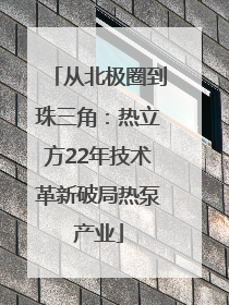 从北极圈到珠三角：热立方22年技术革新破局热泵产业