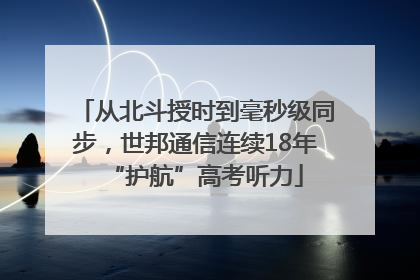 从北斗授时到毫秒级同步，世邦通信连续18年“护航”高考听力