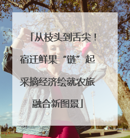 从枝头到舌尖！宿迁鲜果“链”起采摘经济绘就农旅融合新图景