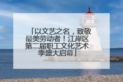 以文艺之名，致敬最美劳动者！江岸区第二届职工文化艺术季盛大启幕