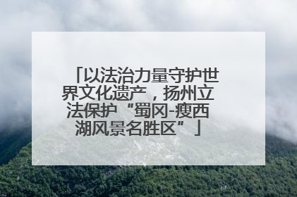 以法治力量守护世界文化遗产，扬州立法保护“蜀冈-瘦西湖风景名胜区”