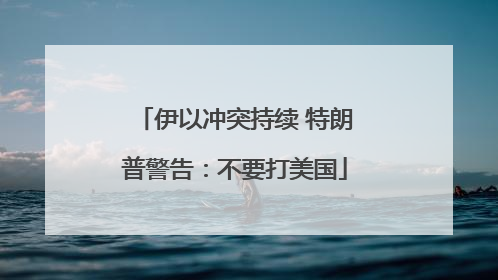 伊以冲突持续 特朗普警告：不要打美国