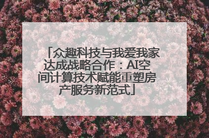 众趣科技与我爱我家达成战略合作：AI空间计算技术赋能重塑房产服务新范式