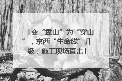 变“盘山”为“穿山”，京西“生命线”升级，施工现场直击
