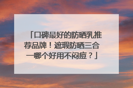 口碑最好的防晒乳推荐品牌！遮瑕防晒三合一哪个好用不闷痘？