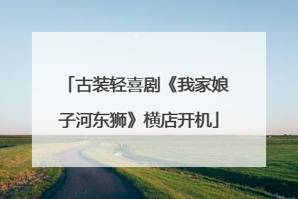 古装轻喜剧《我家娘子河东狮》横店开机