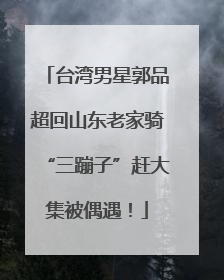 台湾男星郭品超回山东老家骑“三蹦子”赶大集被偶遇！