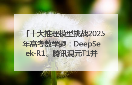 十大推理模型挑战2025年高考数学题：DeepSeek-R1、腾讯混元T1并列第一，马斯克的Grok 3遭遇“滑铁卢”