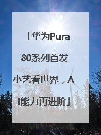 华为Pura 80系列首发小艺看世界，AI能力再进阶