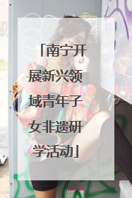 南宁开展新兴领域青年子女非遗研学活动