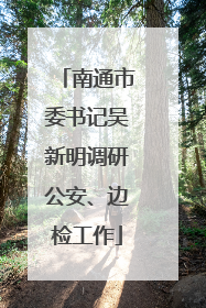 南通市委书记吴新明调研公安、边检工作