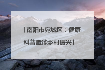 南阳市宛城区：健康科普赋能乡村振兴