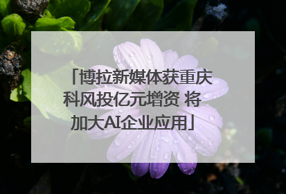 博拉新媒体获重庆科风投亿元增资 将加大AI企业应用