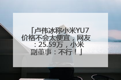 卢伟冰称小米YU7价格不会太便宜，网友：25.59万，小米副董事：不行！