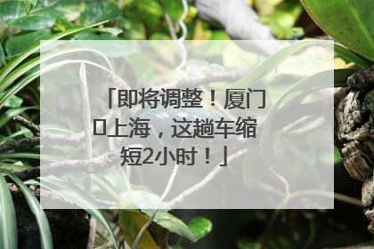 即将调整！厦门⇌上海，这趟车缩短2小时！