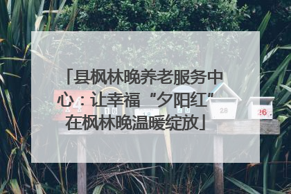 县枫林晚养老服务中心：让幸福“夕阳红”在枫林晚温暖绽放