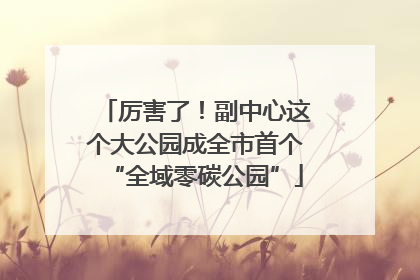 厉害了！副中心这个大公园成全市首个“全域零碳公园”