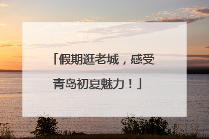 假期逛老城，感受青岛初夏魅力！