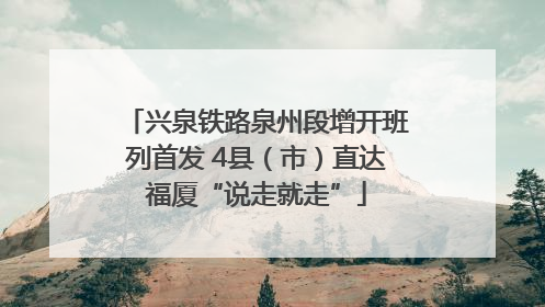 兴泉铁路泉州段增开班列首发 4县（市）直达福厦“说走就走”