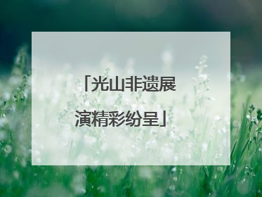 光山非遗展演精彩纷呈