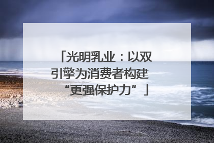 光明乳业：以双引擎为消费者构建“更强保护力”