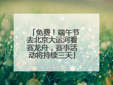 免费！端午节去北京大运河看赛龙舟，赛事活动将持续三天