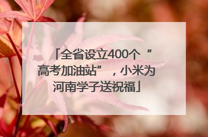 全省设立400个“高考加油站”，小米为河南学子送祝福