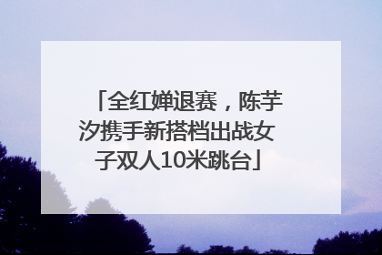 全红婵退赛，陈芋汐携手新搭档出战女子双人10米跳台