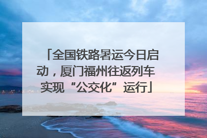 全国铁路暑运今日启动，厦门福州往返列车实现“公交化”运行