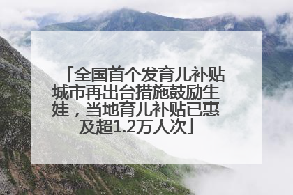全国首个发育儿补贴城市再出台措施鼓励生娃，当地育儿补贴已惠及超1.2万人次