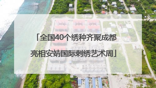全国40个绣种齐聚成都 亮相安靖国际刺绣艺术周