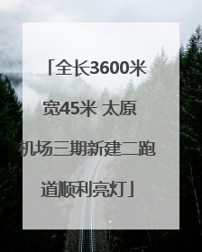全长3600米 宽45米 太原机场三期新建二跑道顺利亮灯