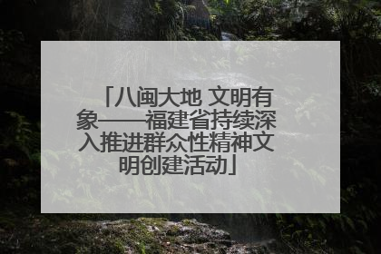 八闽大地 文明有象——福建省持续深入推进群众性精神文明创建活动