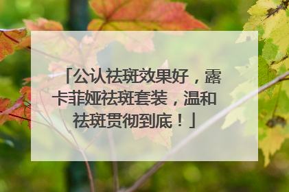 公认祛斑效果好，露卡菲娅祛斑套装，温和祛斑贯彻到底！