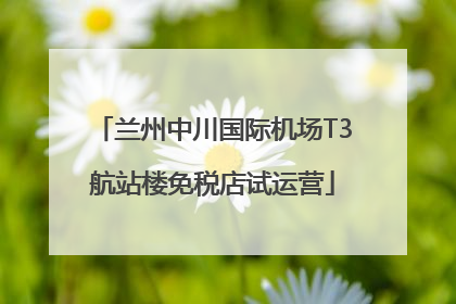 兰州中川国际机场T3航站楼免税店试运营