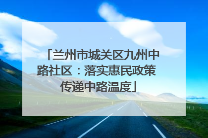 兰州市城关区九州中路社区：落实惠民政策 传递中路温度