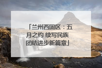 兰州西固区：五月之约 续写民族团结进步新篇章