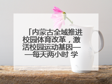 内蒙古全域推进校园体育改革，激活校园运动基因——每天两小时 学生壮筋骨