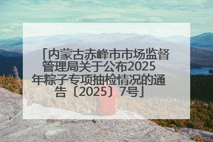 内蒙古赤峰市市场监督管理局关于公布2025年粽子专项抽检情况的通告〔2025〕7号
