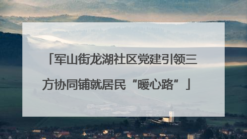 军山街龙湖社区党建引领三方协同铺就居民“暖心路”